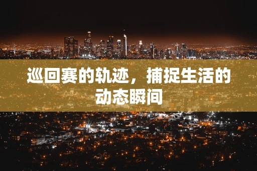 巡回赛的轨迹，捕捉生活的动态瞬间