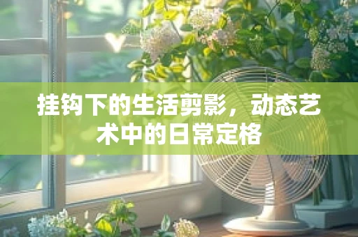 挂钩下的生活剪影，动态艺术中的日常定格