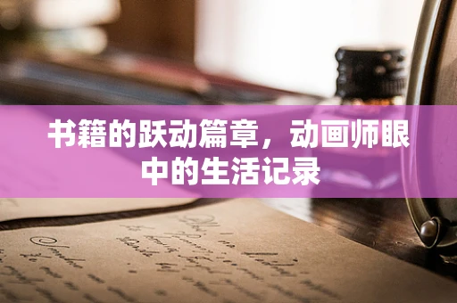 书籍的跃动篇章，动画师眼中的生活记录