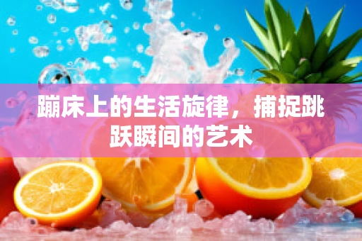 蹦床上的生活旋律，捕捉跳跃瞬间的艺术