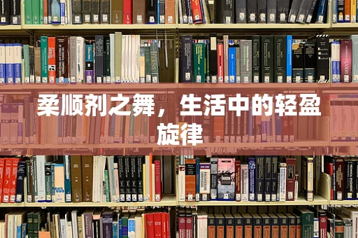 柔顺剂之舞，生活中的轻盈旋律