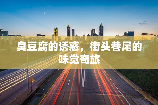 臭豆腐的诱惑，街头巷尾的味觉奇旅