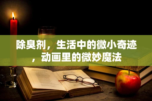 除臭剂，生活中的微小奇迹，动画里的微妙魔法