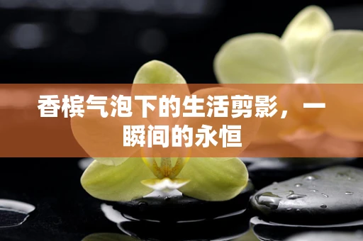 香槟气泡下的生活剪影，一瞬间的永恒