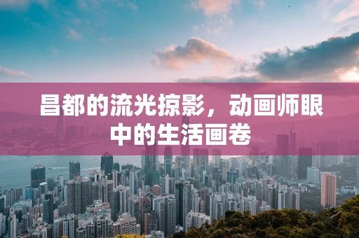 昌都的流光掠影，动画师眼中的生活画卷