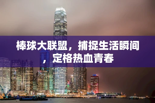 棒球大联盟，捕捉生活瞬间，定格热血青春