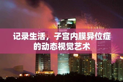 记录生活，子宫内膜异位症的动态视觉艺术