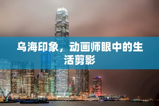 乌海印象，动画师眼中的生活剪影