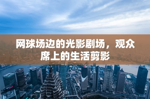 网球场边的光影剧场，观众席上的生活剪影