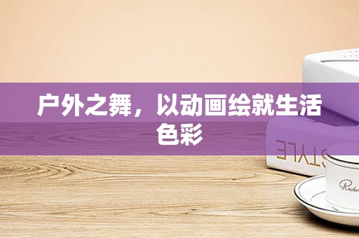 户外之舞，以动画绘就生活色彩