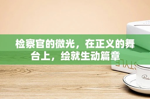 检察官的微光，在正义的舞台上，绘就生动篇章