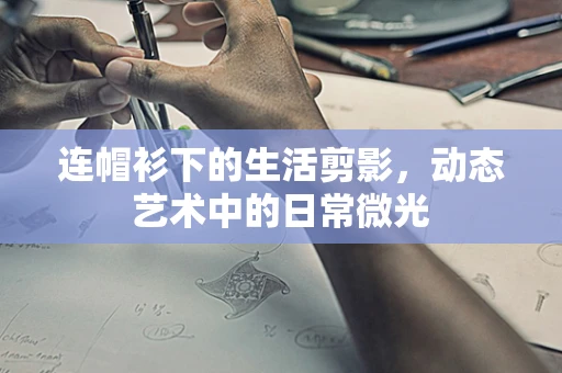 连帽衫下的生活剪影，动态艺术中的日常微光