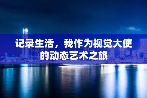 记录生活，我作为视觉大使的动态艺术之旅