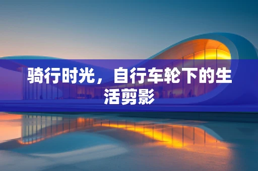 骑行时光，自行车轮下的生活剪影