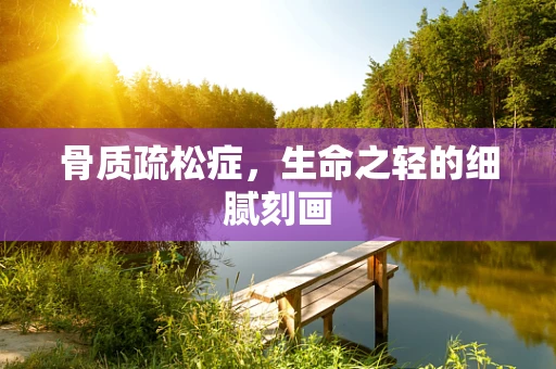 骨质疏松症，生命之轻的细腻刻画