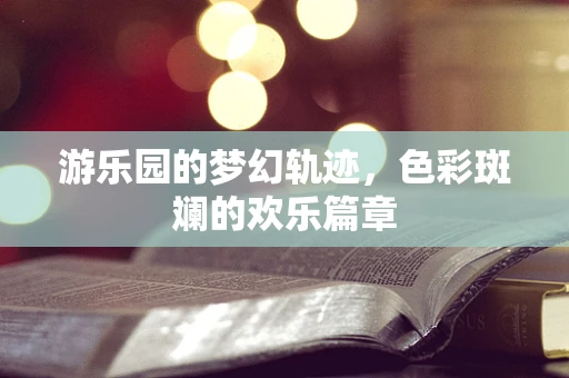 游乐园的梦幻轨迹，色彩斑斓的欢乐篇章