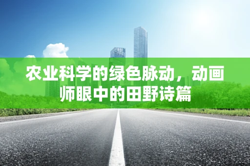 农业科学的绿色脉动，动画师眼中的田野诗篇