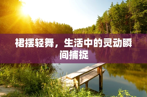 裙摆轻舞，生活中的灵动瞬间捕捉
