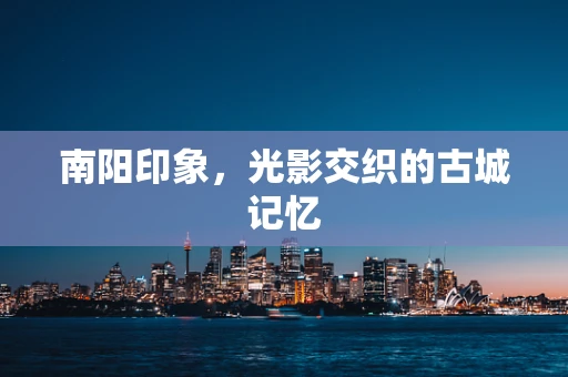 南阳印象，光影交织的古城记忆