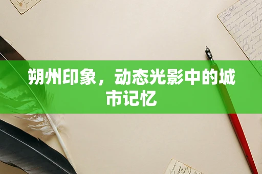 朔州印象，动态光影中的城市记忆
