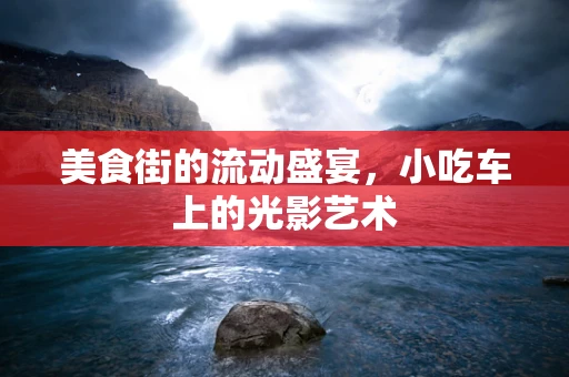 美食街的流动盛宴，小吃车上的光影艺术