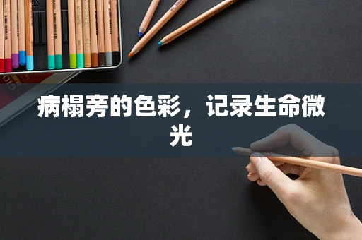 病榻旁的色彩，记录生命微光