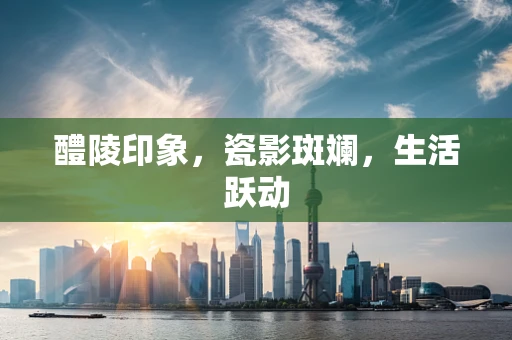 醴陵印象，瓷影斑斓，生活跃动