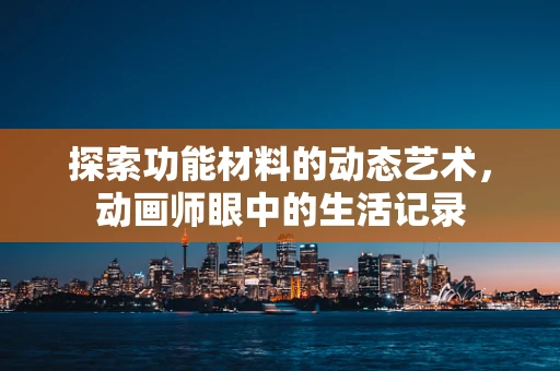 探索功能材料的动态艺术，动画师眼中的生活记录
