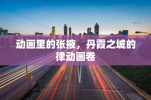 动画里的张掖，丹霞之城的律动画卷