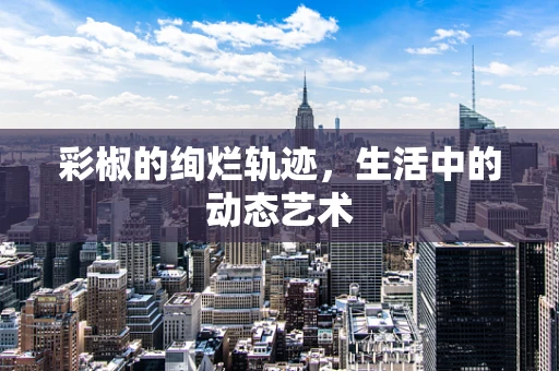 彩椒的绚烂轨迹，生活中的动态艺术