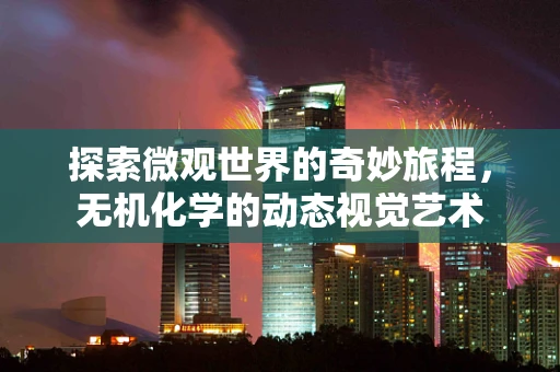 探索微观世界的奇妙旅程，无机化学的动态视觉艺术