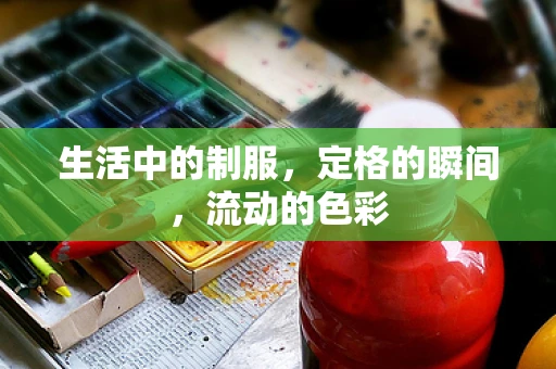 生活中的制服，定格的瞬间，流动的色彩