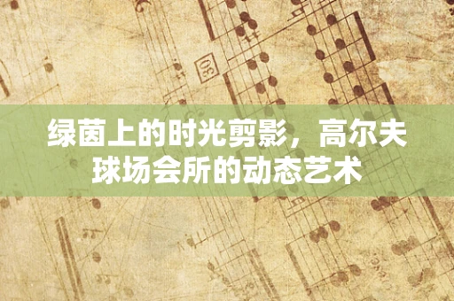 绿茵上的时光剪影，高尔夫球场会所的动态艺术