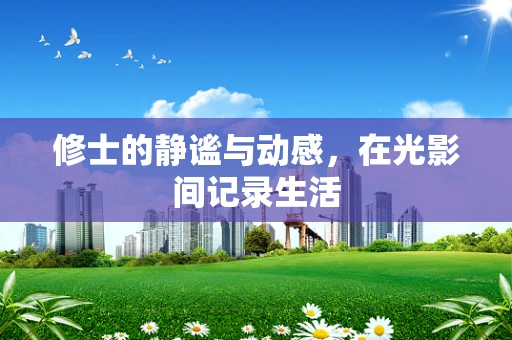 修士的静谧与动感，在光影间记录生活