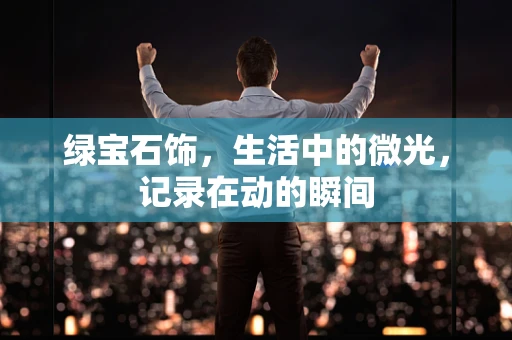 绿宝石饰，生活中的微光，记录在动的瞬间