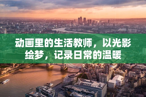 动画里的生活教师，以光影绘梦，记录日常的温暖