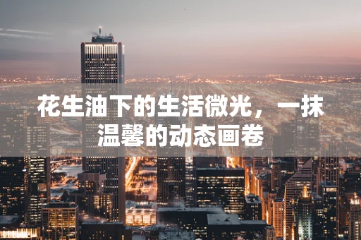 花生油下的生活微光，一抹温馨的动态画卷