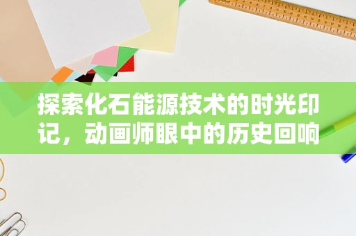 探索化石能源技术的时光印记，动画师眼中的历史回响