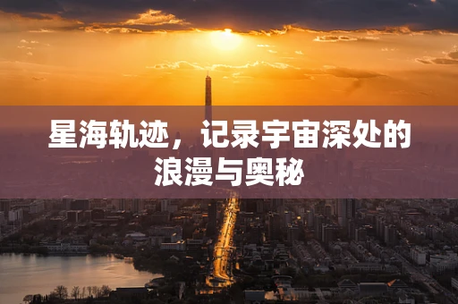 星海轨迹，记录宇宙深处的浪漫与奥秘