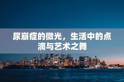 尿崩症的微光，生活中的点滴与艺术之舞