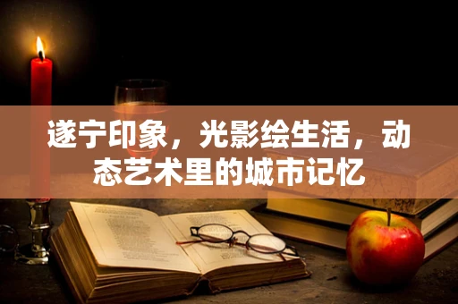遂宁印象，光影绘生活，动态艺术里的城市记忆