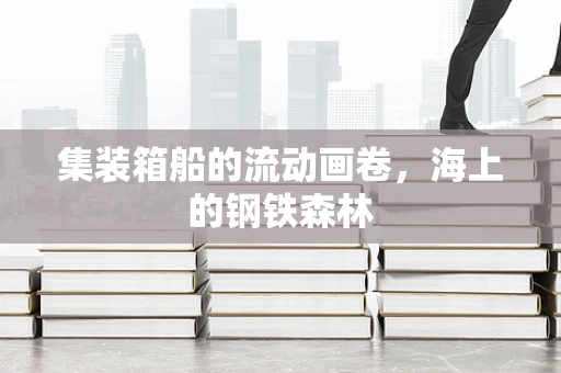 集装箱船的流动画卷，海上的钢铁森林