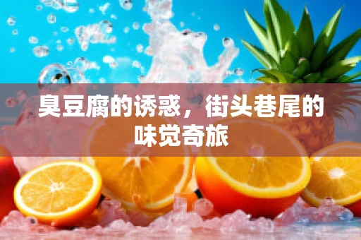 臭豆腐的诱惑，街头巷尾的味觉奇旅