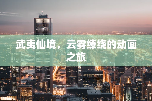 武夷仙境，云雾缭绕的动画之旅