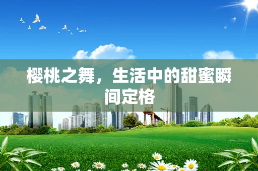 樱桃之舞，生活中的甜蜜瞬间定格