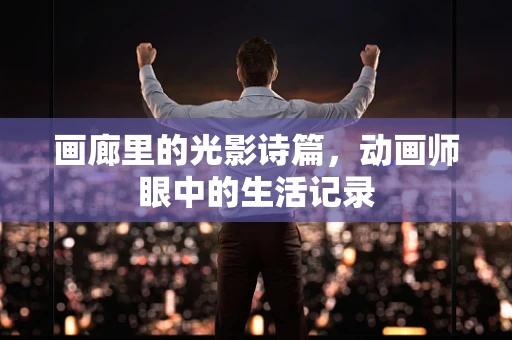 画廊里的光影诗篇，动画师眼中的生活记录