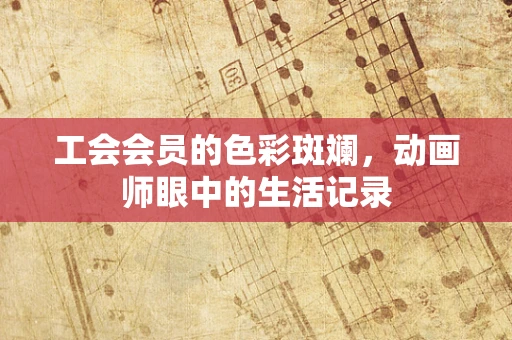 工会会员的色彩斑斓，动画师眼中的生活记录