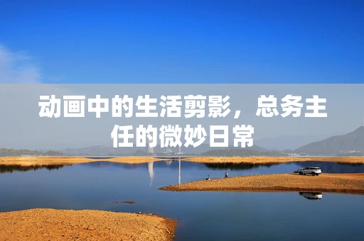 动画中的生活剪影，总务主任的微妙日常