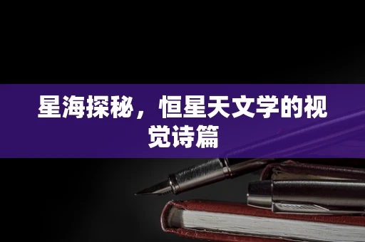 星海探秘，恒星天文学的视觉诗篇