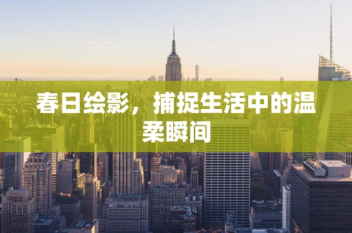 春日绘影，捕捉生活中的温柔瞬间